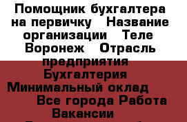 Помощник бухгалтера на первичку › Название организации ­ Теле2-Воронеж › Отрасль предприятия ­ Бухгалтерия › Минимальный оклад ­ 28 000 - Все города Работа » Вакансии   . Белгородская обл.